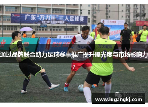 通过品牌联合助力足球赛事推广提升曝光度与市场影响力