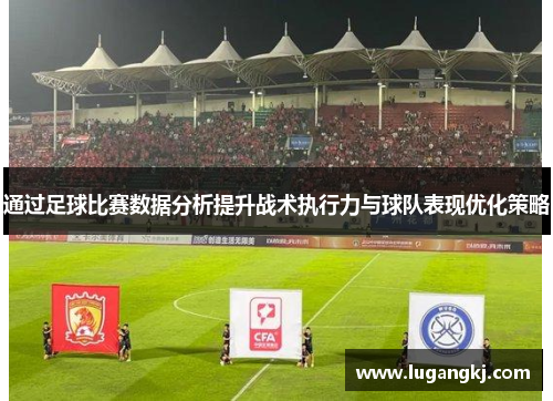 通过足球比赛数据分析提升战术执行力与球队表现优化策略