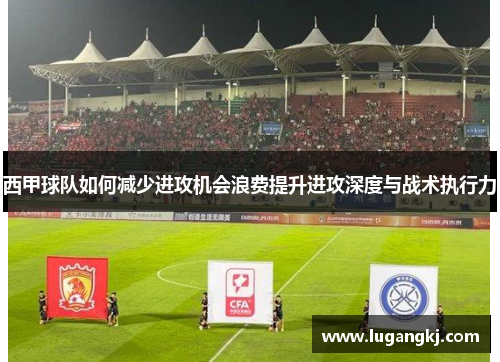 西甲球队如何减少进攻机会浪费提升进攻深度与战术执行力