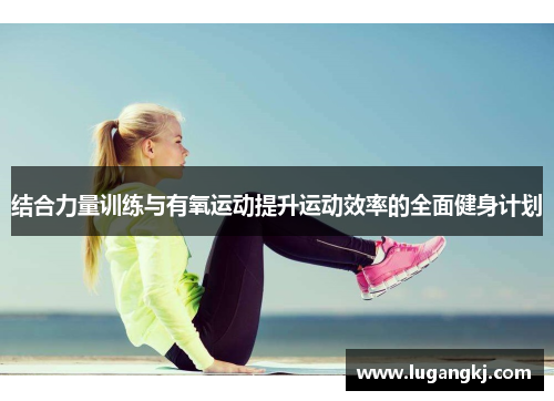 结合力量训练与有氧运动提升运动效率的全面健身计划
