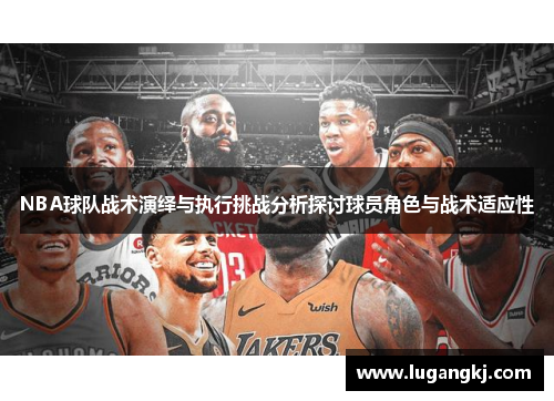 NBA球队战术演绎与执行挑战分析探讨球员角色与战术适应性