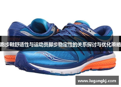 跑步鞋舒适性与运动员脚步稳定性的关系探讨与优化策略