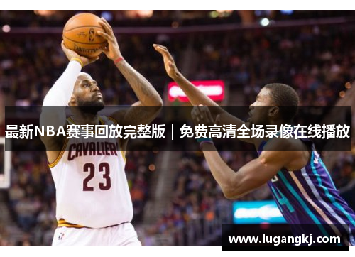 最新NBA赛事回放完整版｜免费高清全场录像在线播放