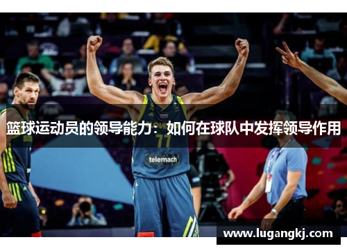 篮球运动员的领导能力：如何在球队中发挥领导作用